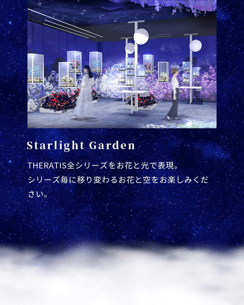 Starlight Garden THERATIS全シリーズをお花と光で表現。シリーズ毎に移り変わるお花と空をお楽しみください。