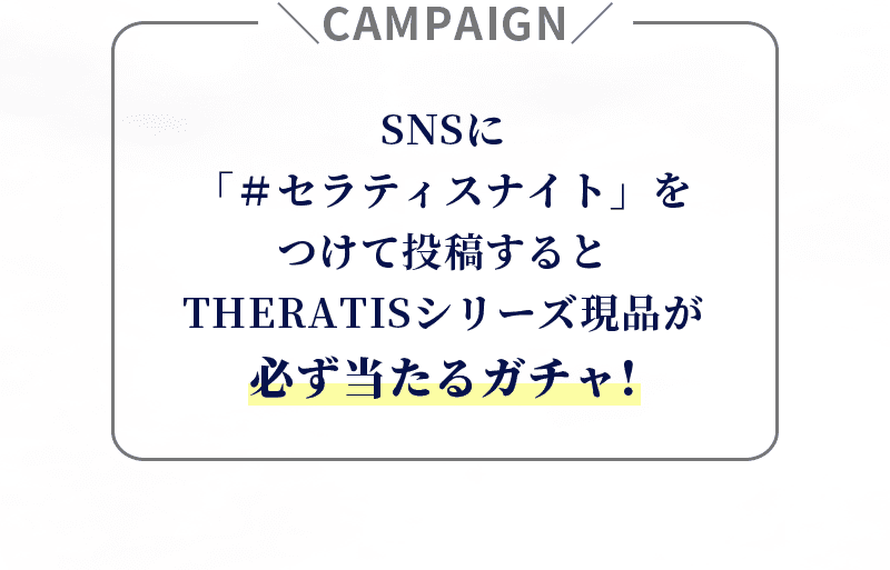 SNSに「＃セラティスネイキッド」をつけて投稿するとTHERATISシリーズ現品が必ず当たるガチャ!